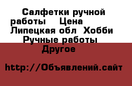 Салфетки ручной работы. › Цена ­ 1 500 - Липецкая обл. Хобби. Ручные работы » Другое   